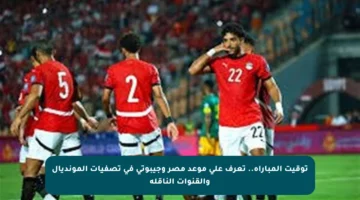 توقيت المباراة.. تعرف على موعد مصر وجيبوتي في تصفيات المونديال والقنوات الناقلة